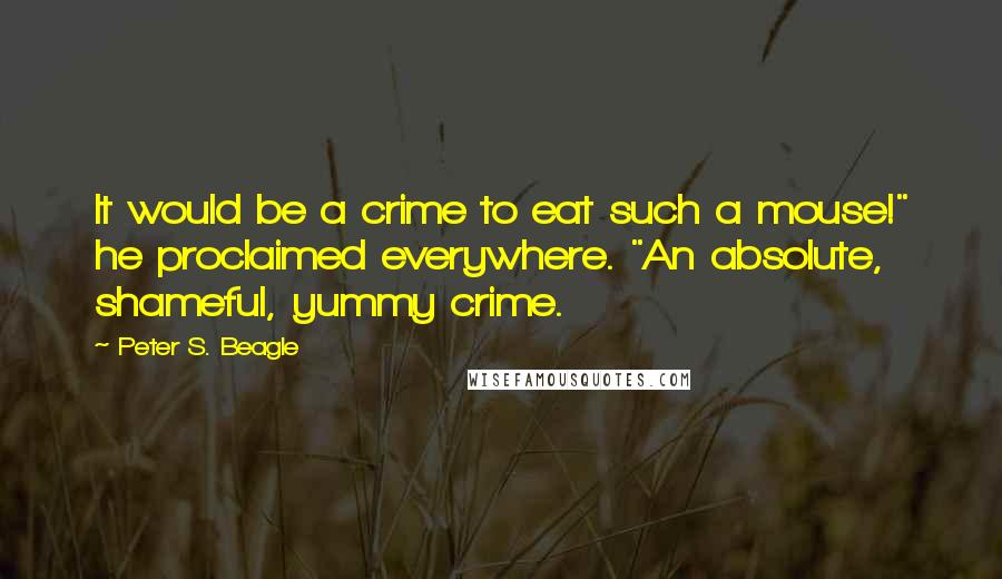 Peter S. Beagle quotes: It would be a crime to eat such a mouse!" he proclaimed everywhere. "An absolute, shameful, yummy crime.