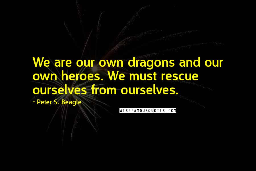 Peter S. Beagle quotes: We are our own dragons and our own heroes. We must rescue ourselves from ourselves.