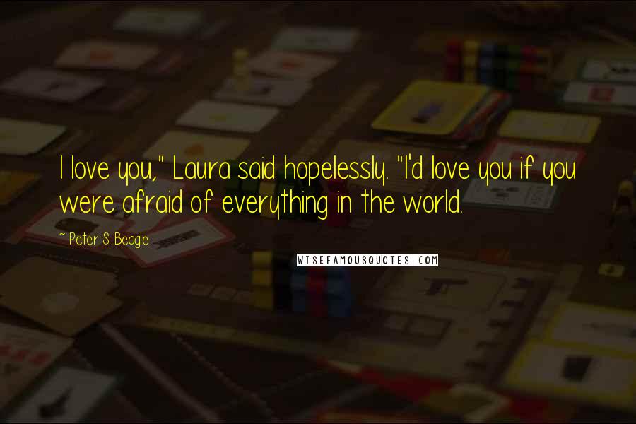 Peter S. Beagle quotes: I love you," Laura said hopelessly. "I'd love you if you were afraid of everything in the world.