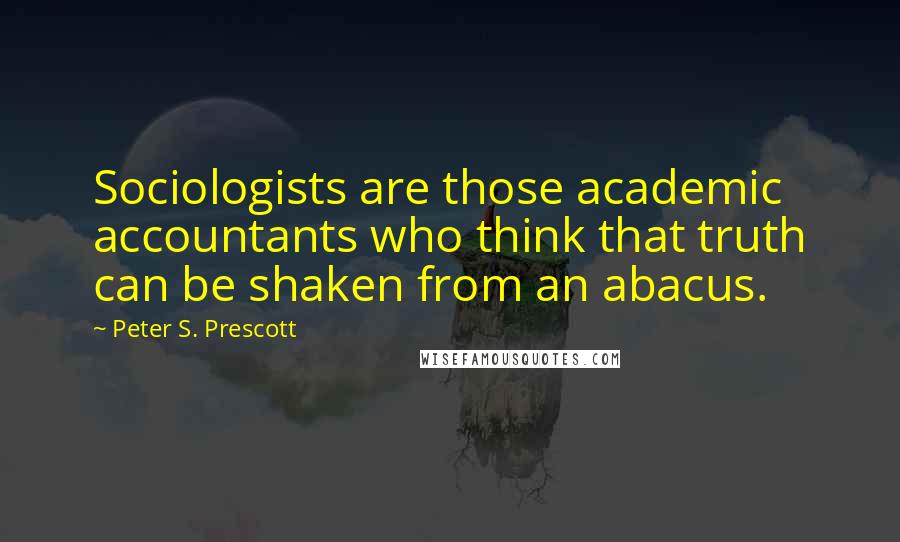 Peter S. Prescott quotes: Sociologists are those academic accountants who think that truth can be shaken from an abacus.