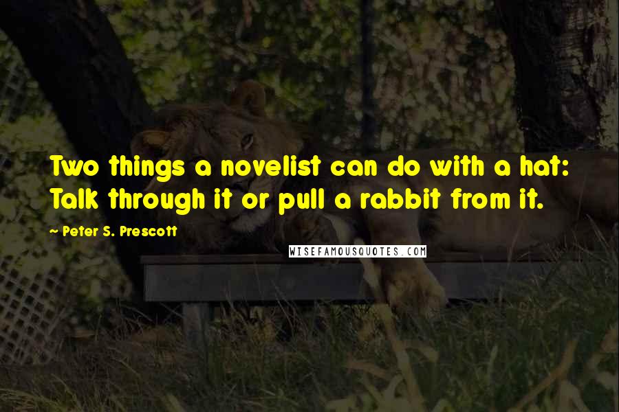 Peter S. Prescott quotes: Two things a novelist can do with a hat: Talk through it or pull a rabbit from it.