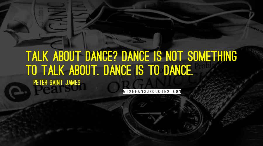 Peter Saint James quotes: Talk about dance? Dance is not something to talk about. Dance is to dance.