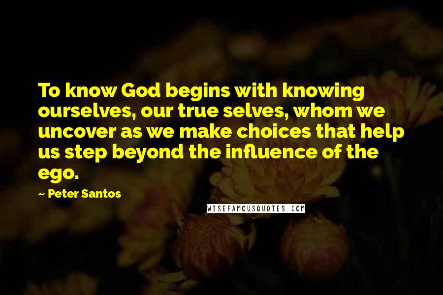 Peter Santos quotes: To know God begins with knowing ourselves, our true selves, whom we uncover as we make choices that help us step beyond the influence of the ego.