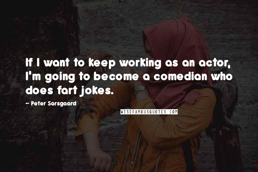 Peter Sarsgaard quotes: If I want to keep working as an actor, I'm going to become a comedian who does fart jokes.