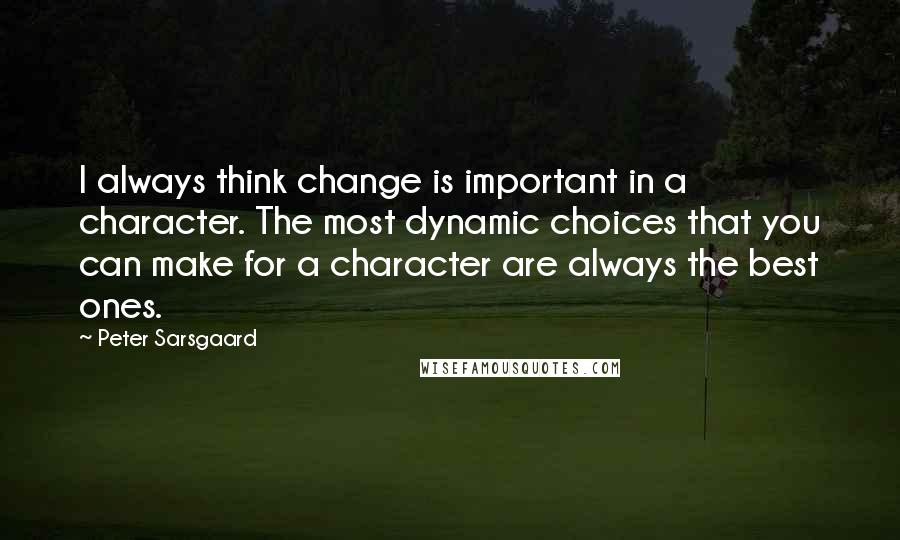 Peter Sarsgaard quotes: I always think change is important in a character. The most dynamic choices that you can make for a character are always the best ones.