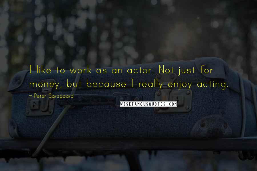 Peter Sarsgaard quotes: I like to work as an actor. Not just for money, but because I really enjoy acting.