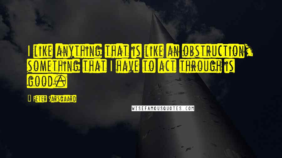 Peter Sarsgaard quotes: I like anything that is like an obstruction, something that I have to act through is good.