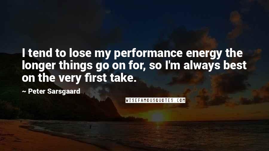 Peter Sarsgaard quotes: I tend to lose my performance energy the longer things go on for, so I'm always best on the very first take.