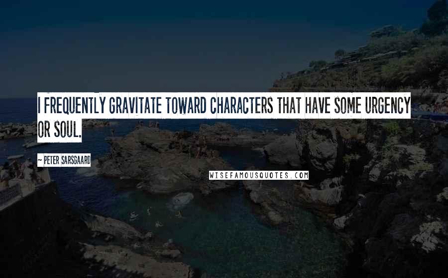 Peter Sarsgaard quotes: I frequently gravitate toward characters that have some urgency or soul.