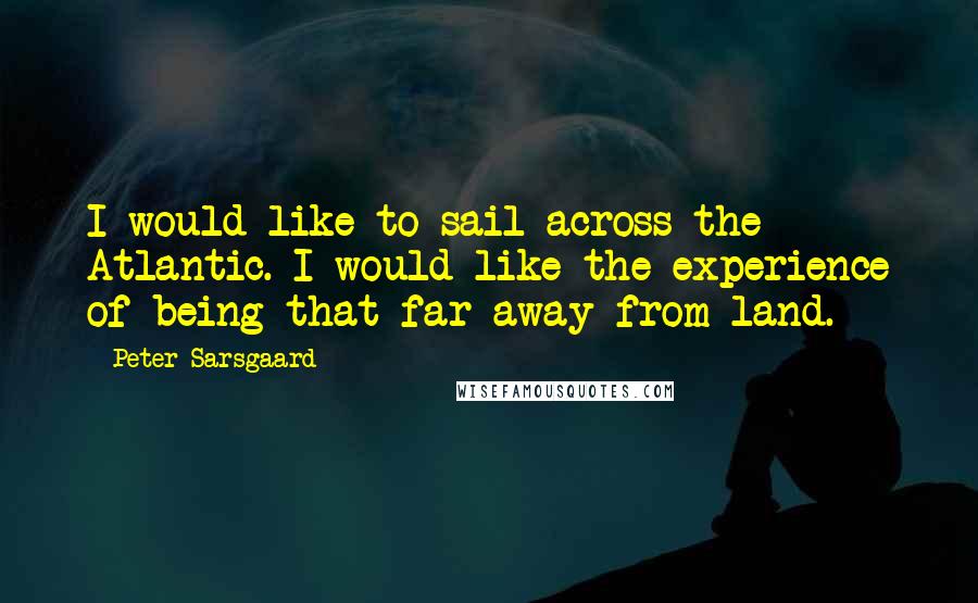 Peter Sarsgaard quotes: I would like to sail across the Atlantic. I would like the experience of being that far away from land.