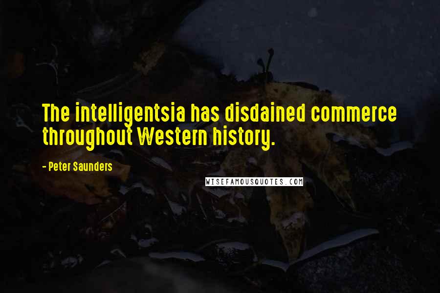 Peter Saunders quotes: The intelligentsia has disdained commerce throughout Western history.