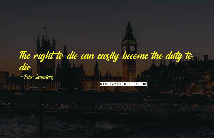 Peter Saunders quotes: The right to die can easily become the duty to die.