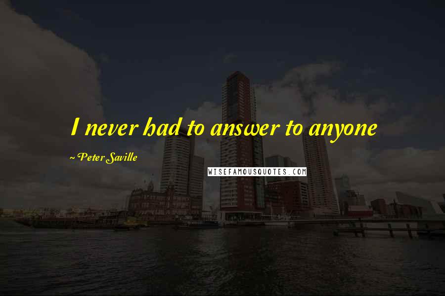 Peter Saville quotes: I never had to answer to anyone Peter Saville quotes: I never had to answer to anyone