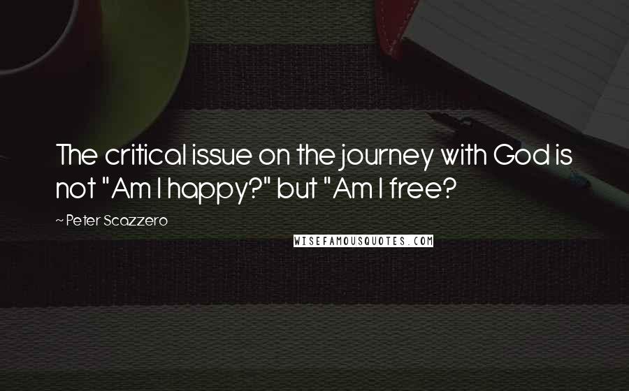 Peter Scazzero quotes: The critical issue on the journey with God is not "Am I happy?" but "Am I free?