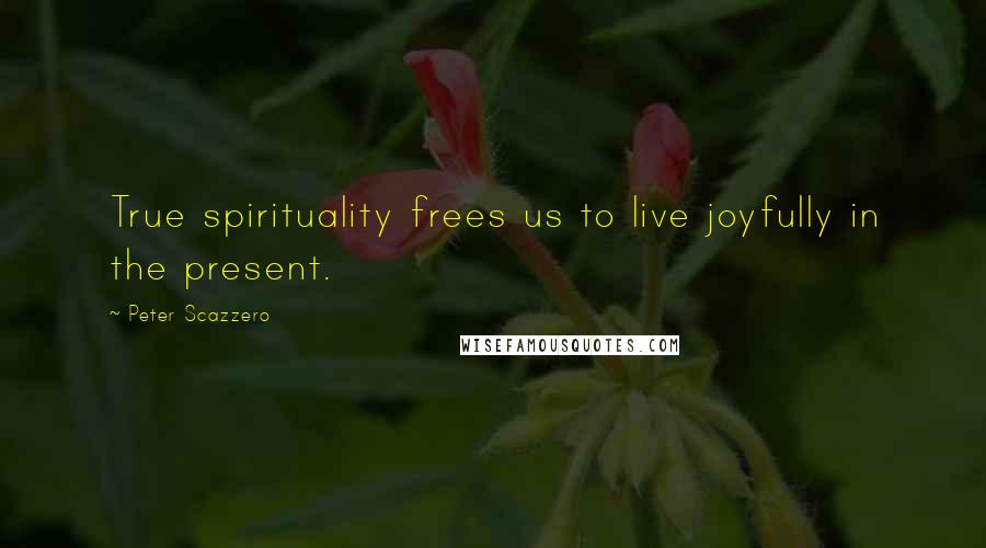 Peter Scazzero quotes: True spirituality frees us to live joyfully in the present.