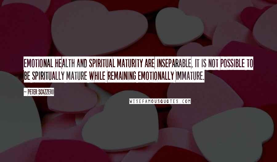 Peter Scazzero quotes: emotional health and spiritual maturity are inseparable. It is not possible to be spiritually mature while remaining emotionally immature.