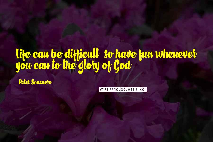Peter Scazzero quotes: Life can be difficult, so have fun whenever you can to the glory of God.