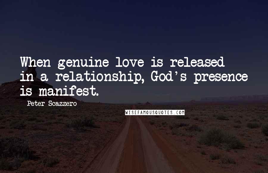 Peter Scazzero quotes: When genuine love is released in a relationship, God's presence is manifest.