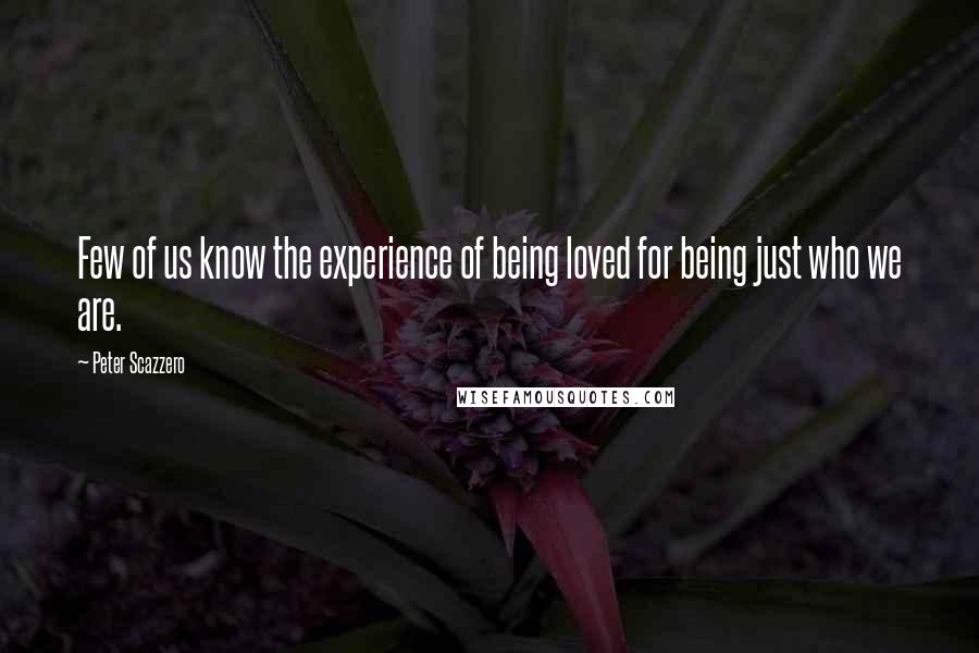 Peter Scazzero quotes: Few of us know the experience of being loved for being just who we are.
