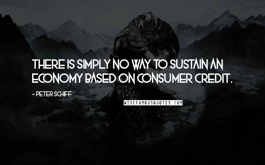 Peter Schiff quotes: There is simply no way to sustain an economy based on consumer credit.