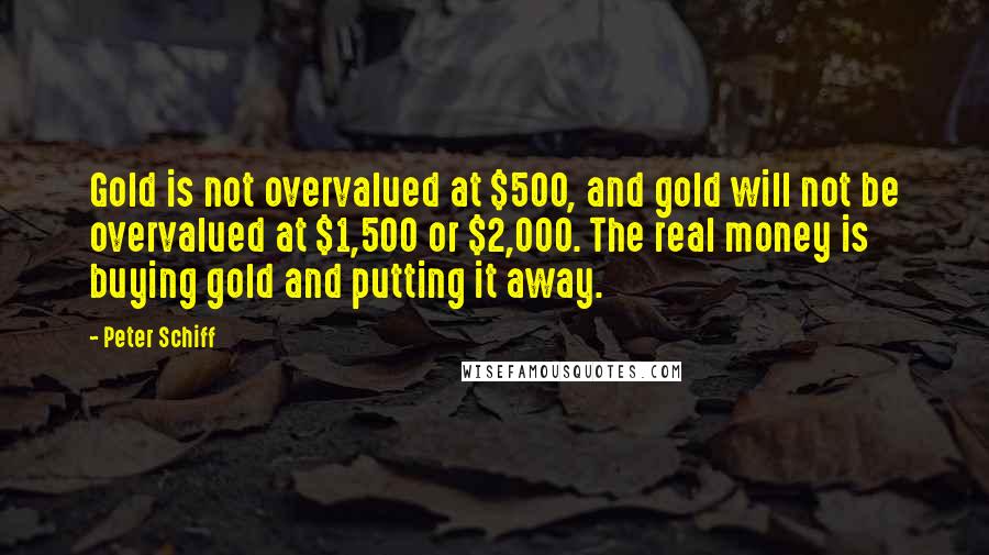 Peter Schiff quotes: Gold is not overvalued at $500, and gold will not be overvalued at $1,500 or $2,000. The real money is buying gold and putting it away.