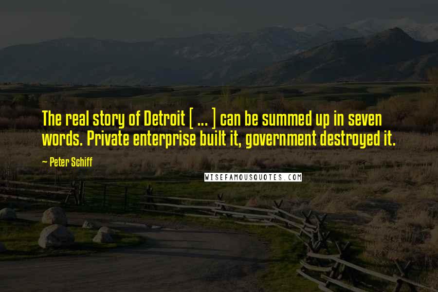 Peter Schiff quotes: The real story of Detroit [ ... ] can be summed up in seven words. Private enterprise built it, government destroyed it.