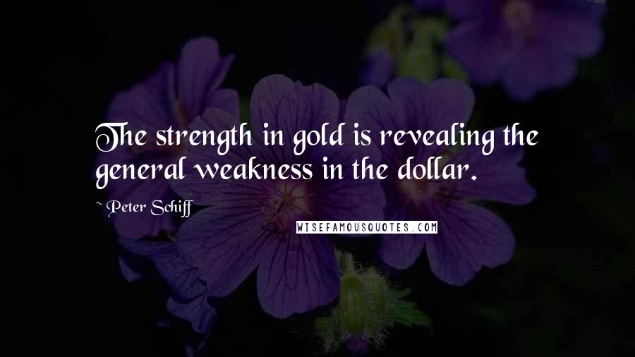 Peter Schiff quotes: The strength in gold is revealing the general weakness in the dollar.