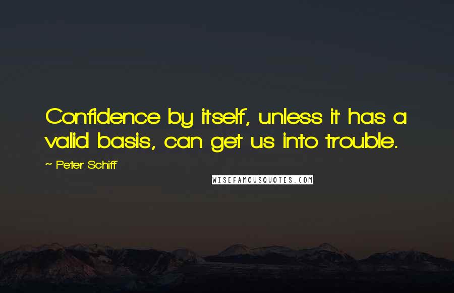 Peter Schiff quotes: Confidence by itself, unless it has a valid basis, can get us into trouble.