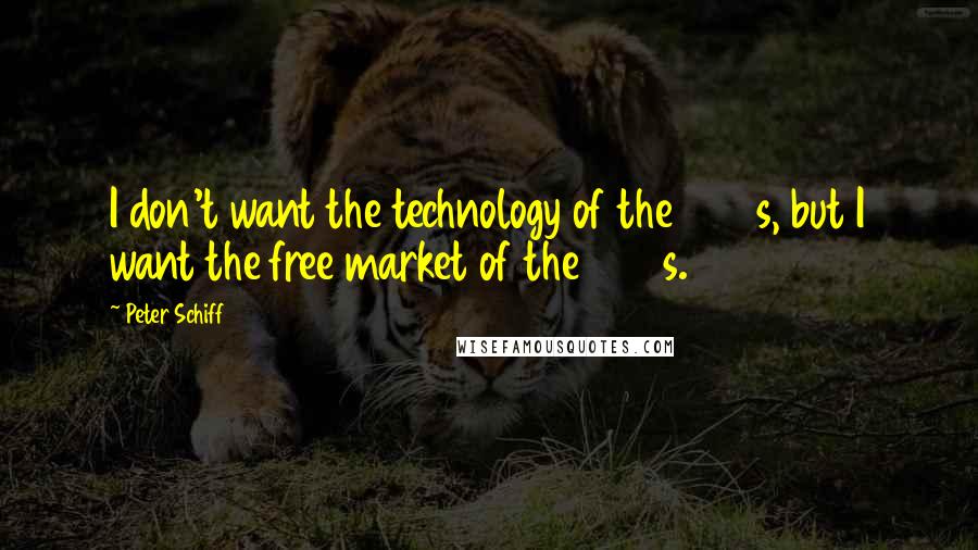 Peter Schiff quotes: I don't want the technology of the 1950s, but I want the free market of the 1950s.