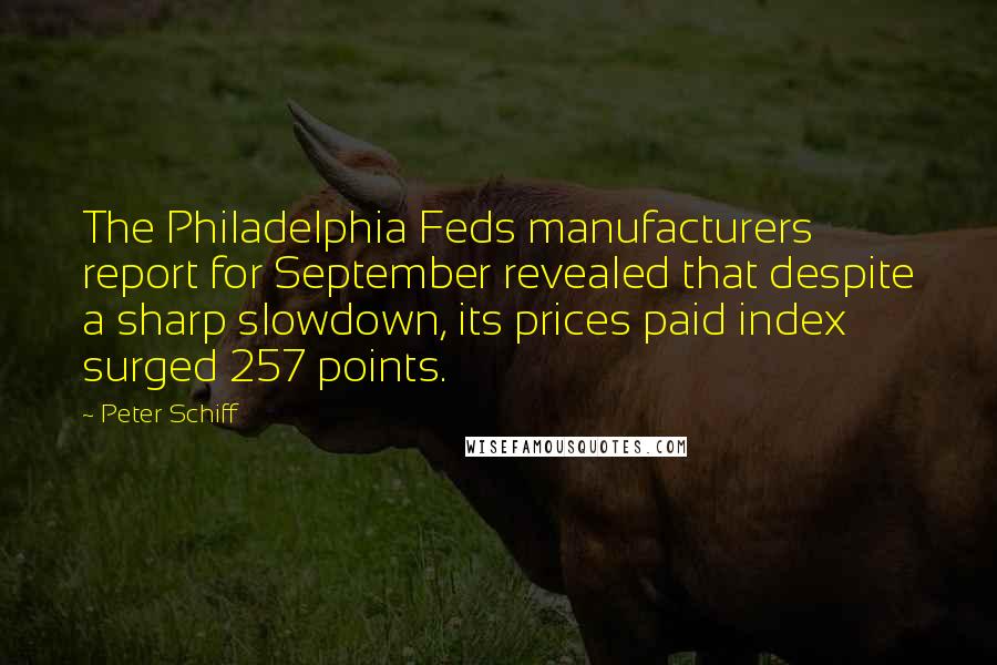 Peter Schiff quotes: The Philadelphia Feds manufacturers report for September revealed that despite a sharp slowdown, its prices paid index surged 257 points.