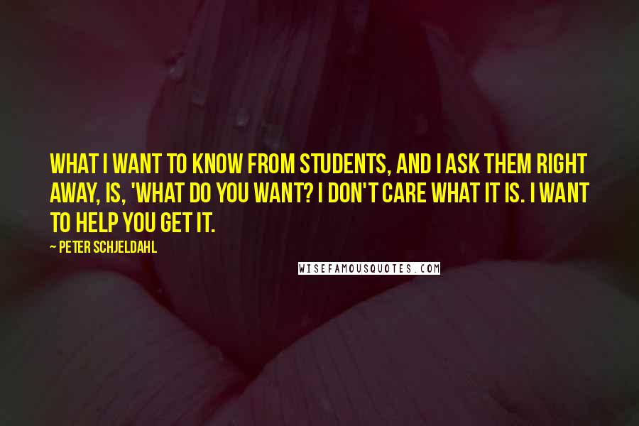 Peter Schjeldahl quotes: What I want to know from students, and I ask them right away, is, 'What do you want? I don't care what it is. I want to help you get