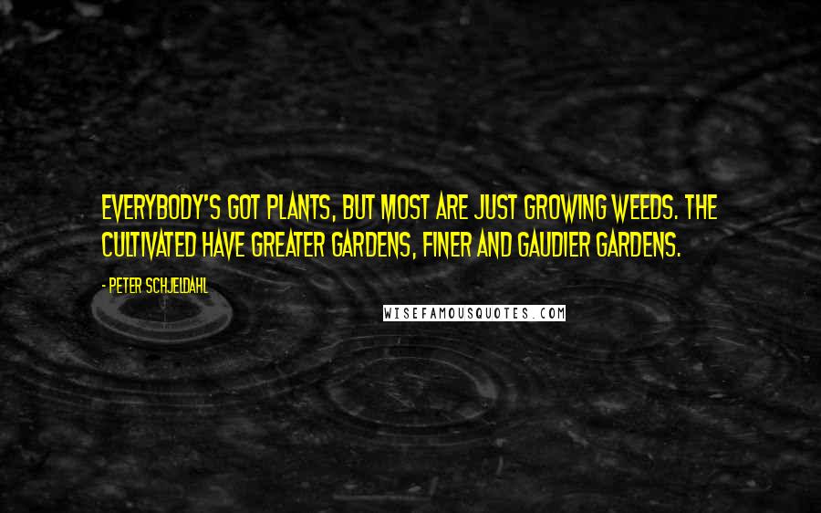 Peter Schjeldahl quotes: Everybody's got plants, but most are just growing weeds. The cultivated have greater gardens, finer and gaudier gardens.