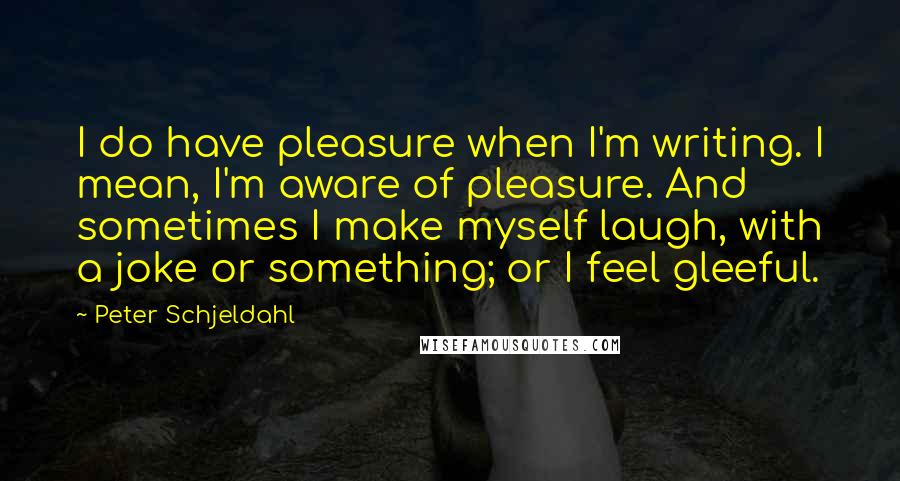 Peter Schjeldahl quotes: I do have pleasure when I'm writing. I mean, I'm aware of pleasure. And sometimes I make myself laugh, with a joke or something; or I feel gleeful.