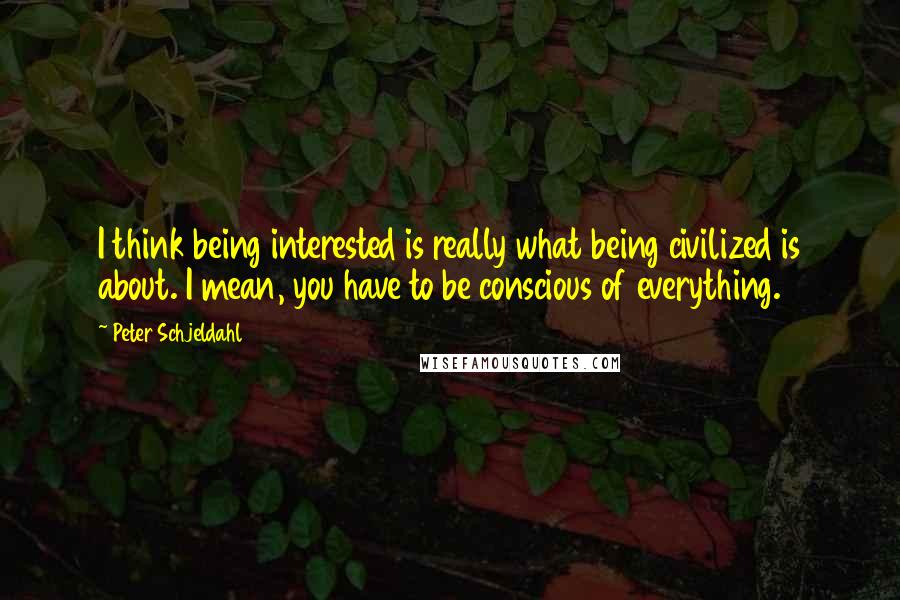 Peter Schjeldahl quotes: I think being interested is really what being civilized is about. I mean, you have to be conscious of everything.