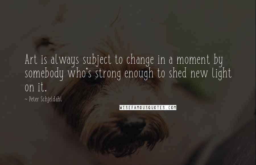 Peter Schjeldahl quotes: Art is always subject to change in a moment by somebody who's strong enough to shed new light on it.