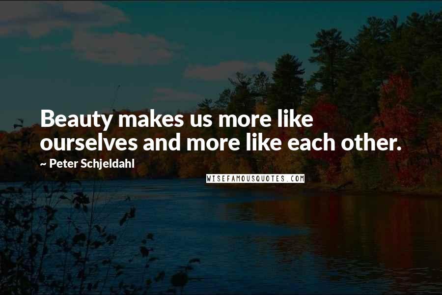 Peter Schjeldahl quotes: Beauty makes us more like ourselves and more like each other.