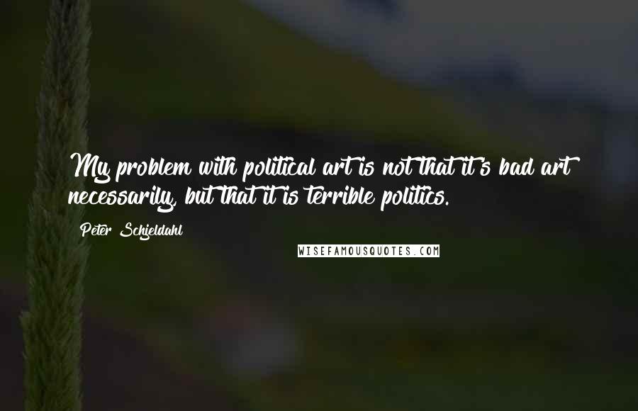 Peter Schjeldahl quotes: My problem with political art is not that it's bad art necessarily, but that it is terrible politics.