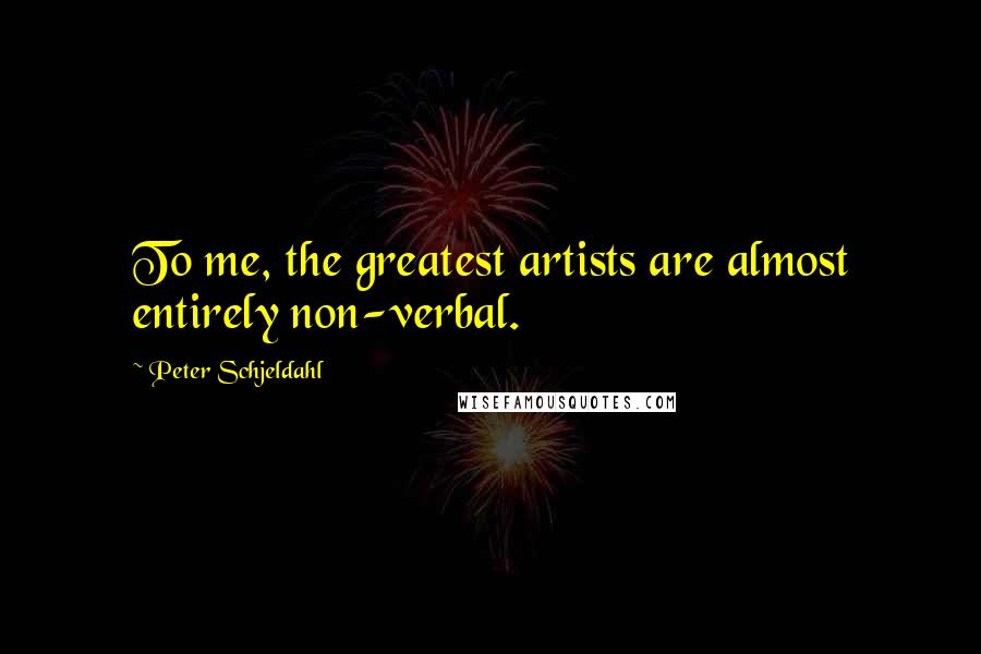 Peter Schjeldahl quotes: To me, the greatest artists are almost entirely non-verbal.