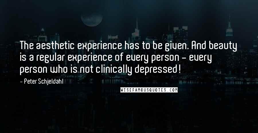 Peter Schjeldahl quotes: The aesthetic experience has to be given. And beauty is a regular experience of every person - every person who is not clinically depressed!