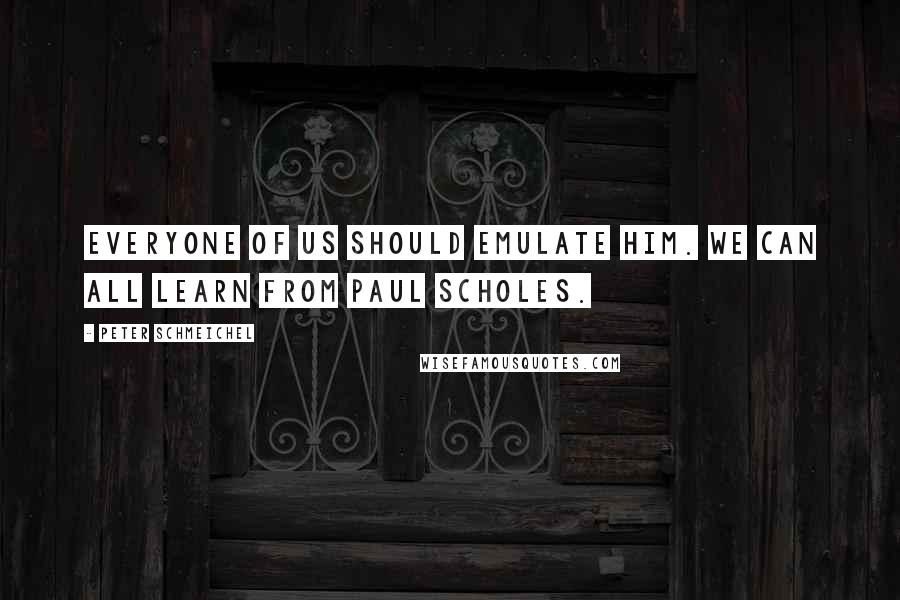 Peter Schmeichel quotes: Everyone of us should emulate him. We can all learn from Paul Scholes.