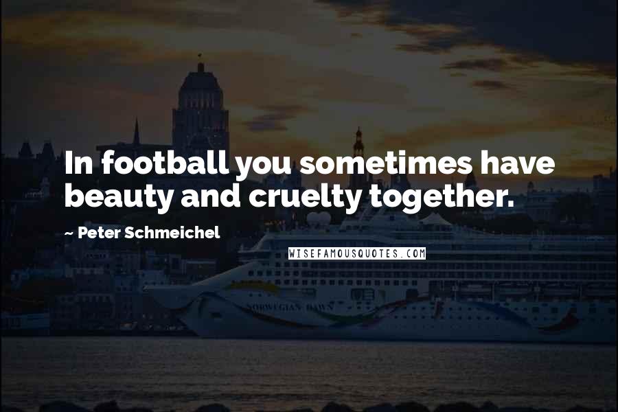 Peter Schmeichel quotes: In football you sometimes have beauty and cruelty together.