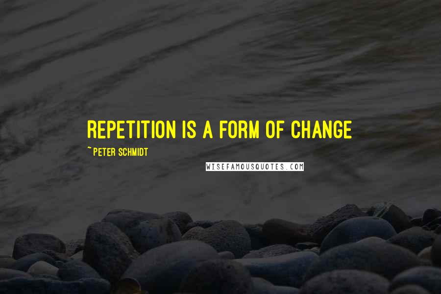 Peter Schmidt quotes: Repetition is a form of change