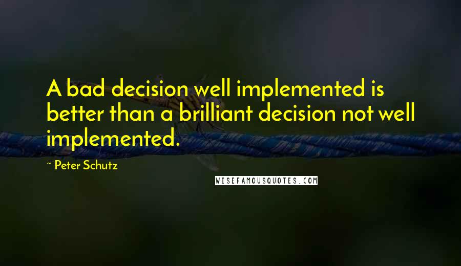 Peter Schutz quotes: A bad decision well implemented is better than a brilliant decision not well implemented.