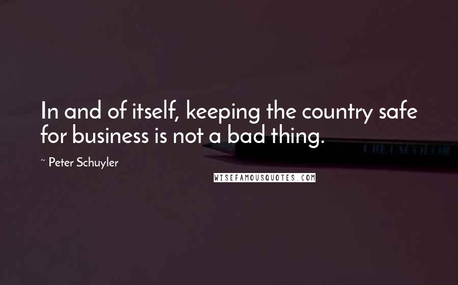 Peter Schuyler quotes: In and of itself, keeping the country safe for business is not a bad thing.