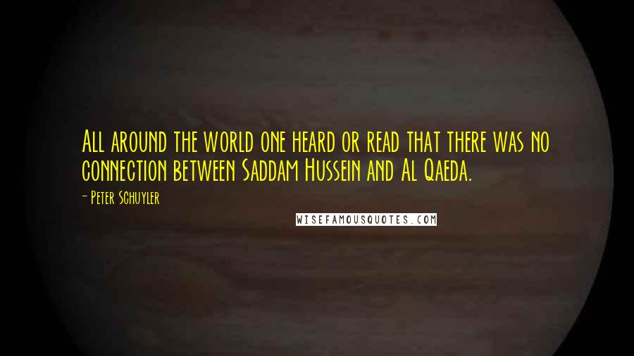 Peter Schuyler quotes: All around the world one heard or read that there was no connection between Saddam Hussein and Al Qaeda.