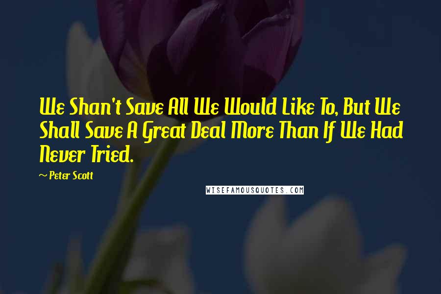 Peter Scott quotes: We Shan't Save All We Would Like To, But We Shall Save A Great Deal More Than If We Had Never Tried.