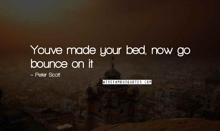 Peter Scott quotes: You've made your bed, now go bounce on it.