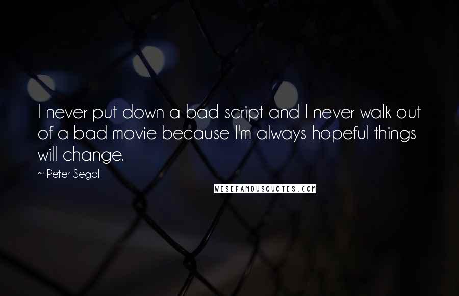 Peter Segal quotes: I never put down a bad script and I never walk out of a bad movie because I'm always hopeful things will change.