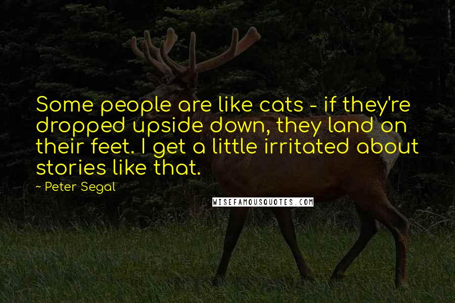 Peter Segal quotes: Some people are like cats - if they're dropped upside down, they land on their feet. I get a little irritated about stories like that.