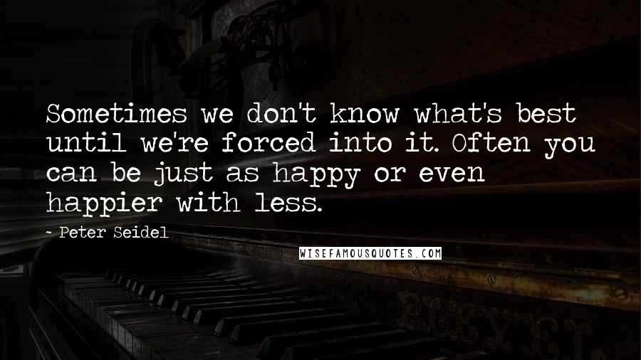 Peter Seidel quotes: Sometimes we don't know what's best until we're forced into it. Often you can be just as happy or even happier with less.